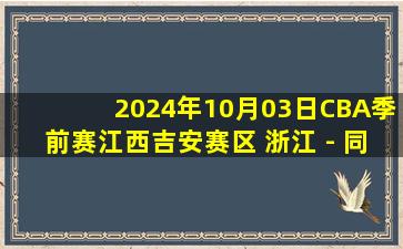 2024年10月03日CBA季前赛江西吉安赛区 浙江 - 同曦 全场录像